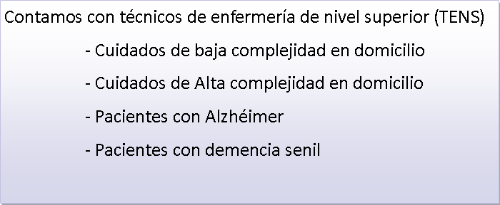 Cuadro de texto: Contamos con t�cnicos de enfermer�a de nivel superior (TENS)			- Cuidados de baja complejidad en domicilio			- Cuidados de Alta complejidad en domicilio			- Pacientes con Alzh�imer			- Pacientes con demencia senil