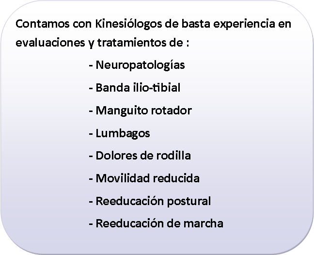 Rect�ngulo redondeado: Contamos con Kinesi�logos de basta experiencia en evaluaciones y tratamientos de :				- Neuropatolog�as				- Banda ilio-tibial				- Manguito rotador				- Lumbagos				- Dolores de rodilla				- Movilidad reducida				- Reeducaci�n postural				- Reeducaci�n de marcha