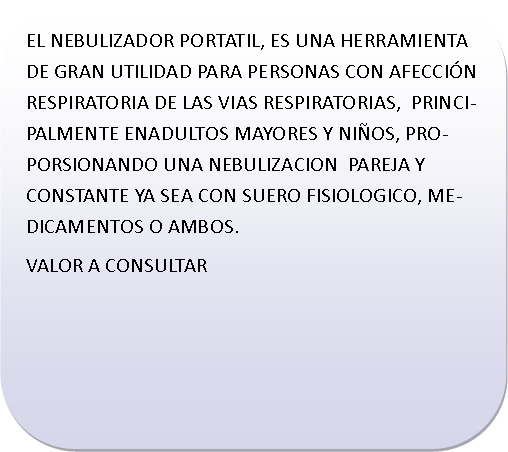 Rect�ngulo redondeado: EL NEBULIZADOR PORTATIL, ES UNA HERRAMIENTA DE GRAN UTILIDAD PARA PERSONAS CON AFECCI�N RESPIRATORIA DE LAS VIAS RESPIRATORIAS,  PRINCIPALMENTE ENADULTOS MAYORES Y NI�OS, PROPORSIONANDO UNA NEBULIZACION  PAREJA Y CONSTANTE YA SEA CON SUERO FISIOLOGICO, MEDICAMENTOS O AMBOS.VALOR A CONSULTAR	