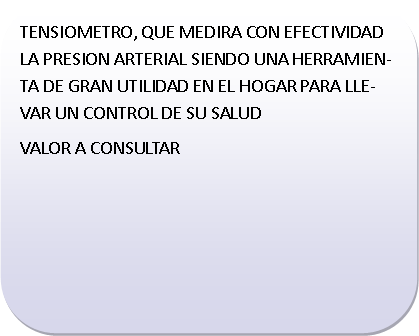 Rect�ngulo redondeado: TENSIOMETRO, QUE MEDIRA CON EFECTIVIDAD LA PRESION ARTERIAL SIENDO UNA HERRAMIENTA DE GRAN UTILIDAD EN EL HOGAR PARA LLEVAR UN CONTROL DE SU SALUDVALOR A CONSULTAR	