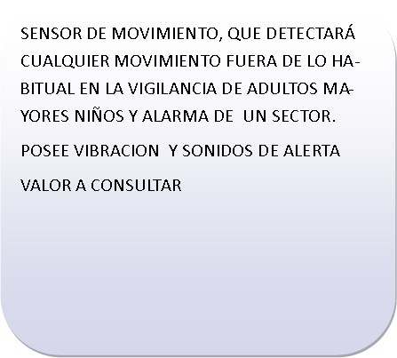 Rect�ngulo redondeado: SENSOR DE MOVIMIENTO, QUE DETECTAR�  CUALQUIER MOVIMIENTO FUERA DE LO HABITUAL EN LA VIGILANCIA DE ADULTOS MAYORES NI�OS Y ALARMA DE  UN SECTOR.POSEE VIBRACION  Y SONIDOS DE ALERTAVALOR A CONSULTAR	