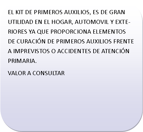 Rect�ngulo redondeado: EL KIT DE PRIMEROS AUXILIOS, ES DE GRAN UTILIDAD EN EL HOGAR, AUTOMOVIL Y EXTERIORES YA QUE PROPORCIONA ELEMENTOS DE CURACI�N DE PRIMEROS AUXILIOS FRENTE A IMPREVISTOS O ACCIDENTES DE ATENCI�N PRIMARIA.VALOR A CONSULTAR	